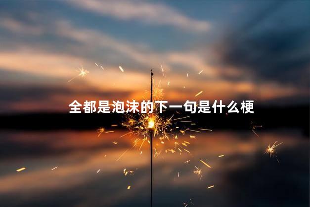 全都是泡沫的下一句是什么梗 全都是泡沫什么梗 - 滚锁常识