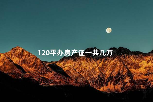 120平办房产证一共几万