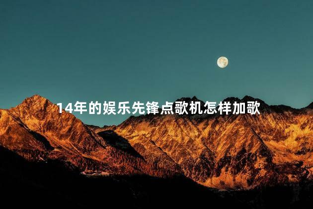 14年的娱乐先锋点歌机怎样加歌