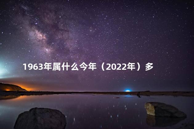 1963年属什么今年（2022年）多大 63年今年多大属什么