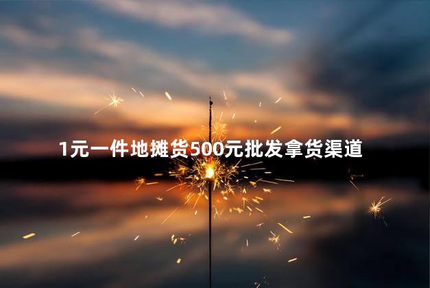 1元一件地摊货500元批发拿货渠道