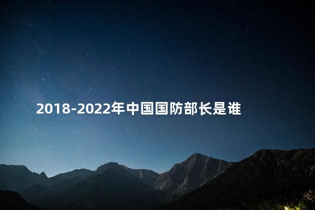 2018-2022年中国国防部长是谁？