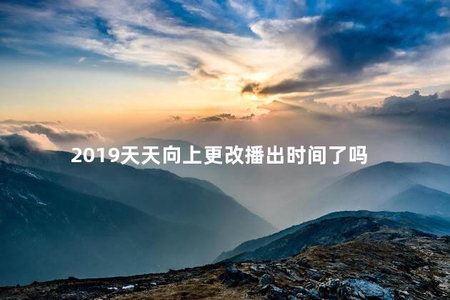 2019天天向上更改播出时间了吗