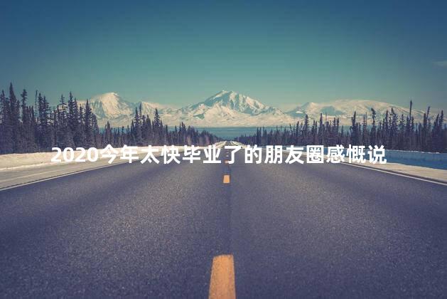 2020今年太快毕业了的朋友圈感慨说说