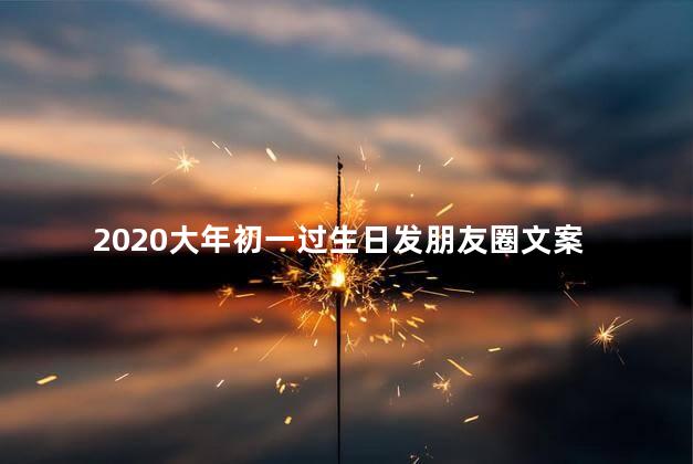 2020大年初一过生日发朋友圈文案