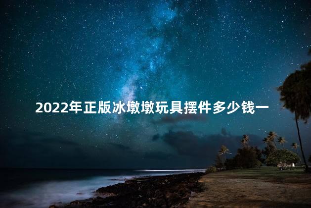 2022年正版冰墩墩玩具摆件多少钱一个？