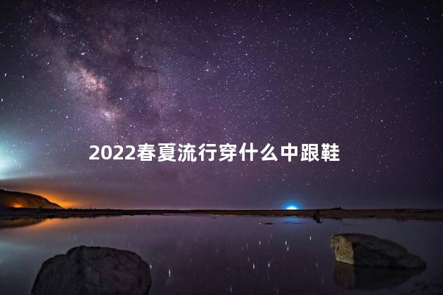 2022春夏流行穿什么中跟鞋