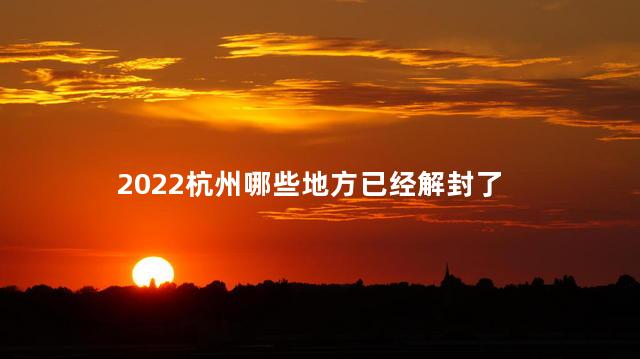 2022杭州哪些地方已经解封了 杭州最新通知今天