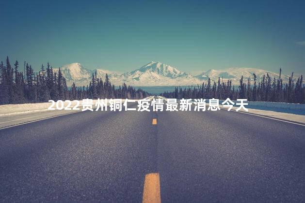 2022贵州铜仁疫情最新消息今天