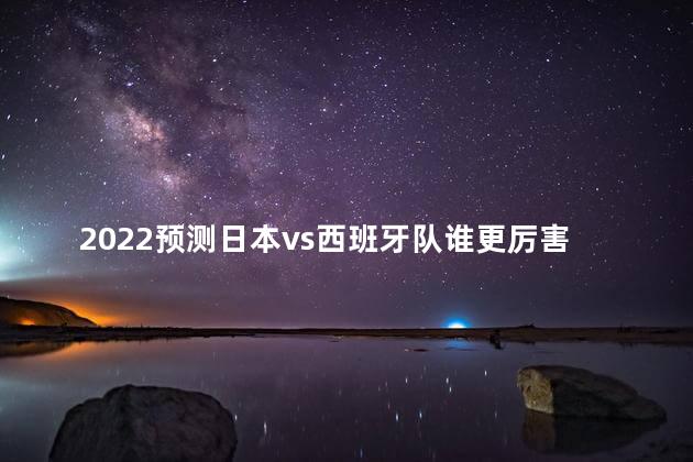 2022预测日本vs西班牙队谁更厉害