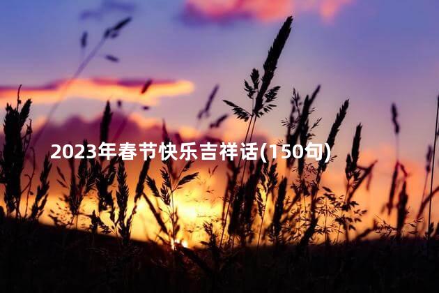 2023年春节快乐吉祥话(150句)