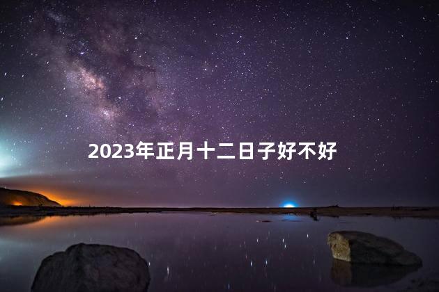 2023年正月十二日子好不好