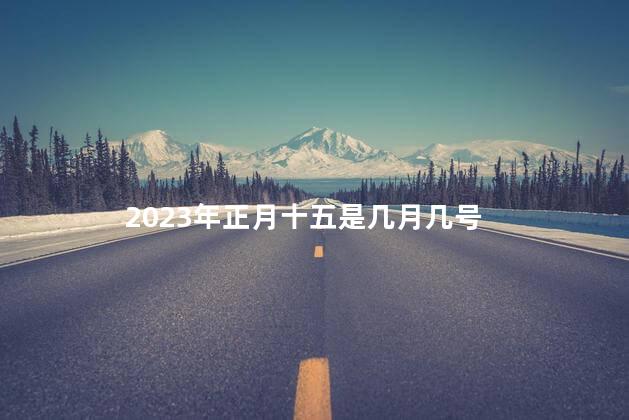 2023年正月十五是几月几号