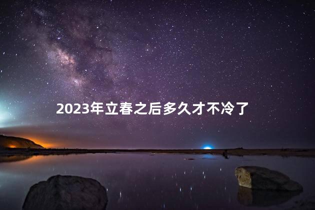 2023年立春之后多久才不冷了