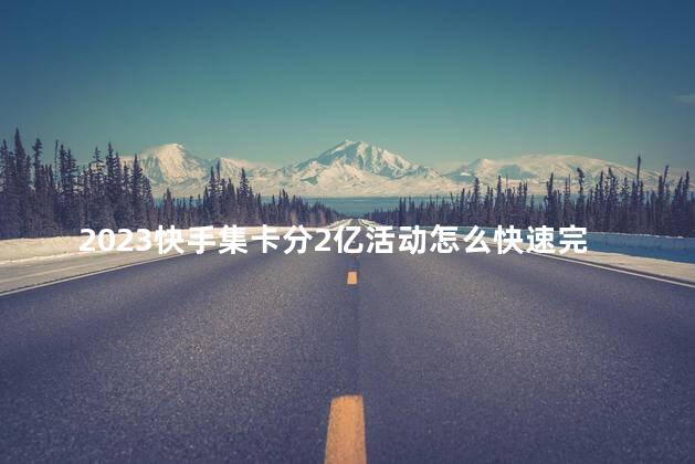 2023快手集卡分2亿活动怎么快速完成