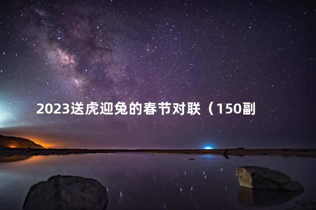 2023送虎迎兔的春节对联（150副）