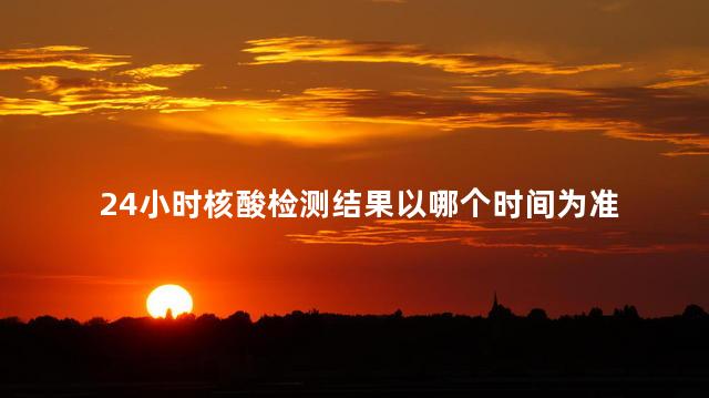 24小时核酸检测结果以哪个时间为准