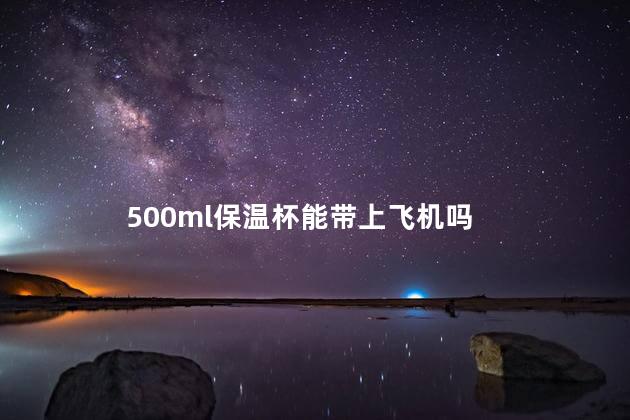 500ml保温杯能带上飞机吗