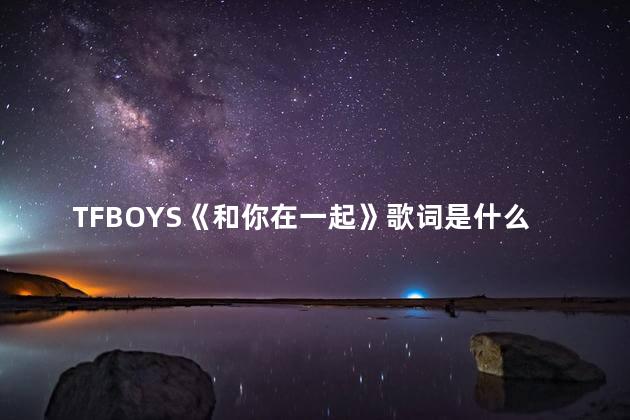 TFBOYS《和你在一起》歌词是什么