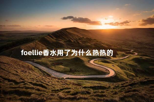 foellie香水用了为什么热热的