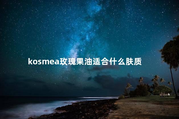 kosmea玫瑰果油适合什么肤质