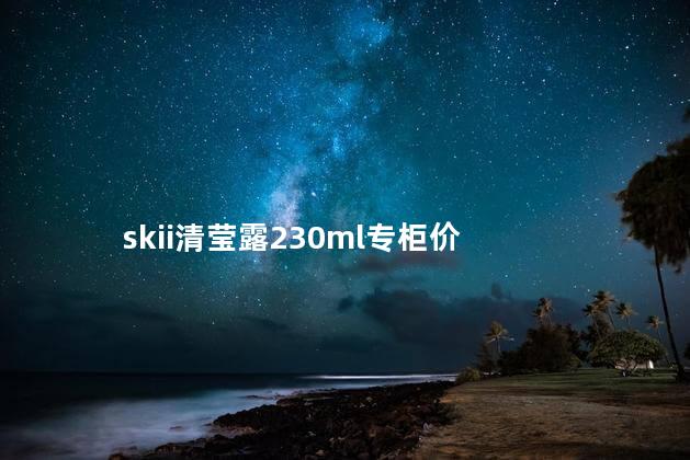 skii清莹露230ml专柜价