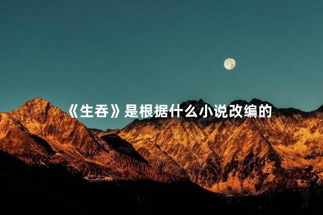 《生吞》是根据什么小说改编的