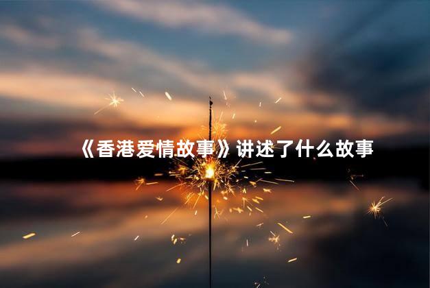 《香港爱情故事》讲述了什么故事