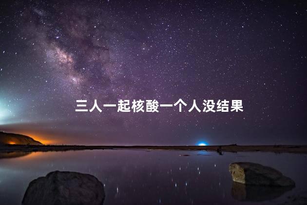 三人一起核酸一个人没结果