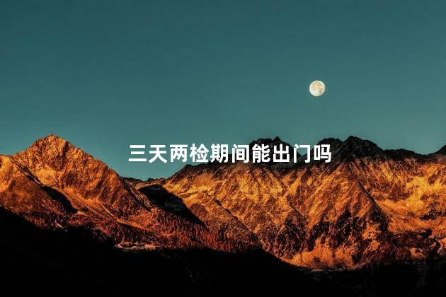 三天两检期间能出门吗