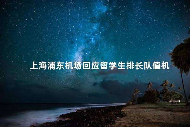 上海浦东机场回应留学生排长队值机