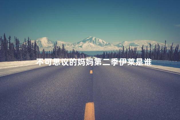 不可思议的妈妈第二季伊莱是谁
