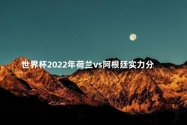 世界杯2022年荷兰vs阿根廷实力分析