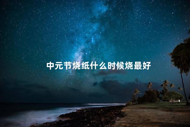 中元节烧纸什么时候烧最好