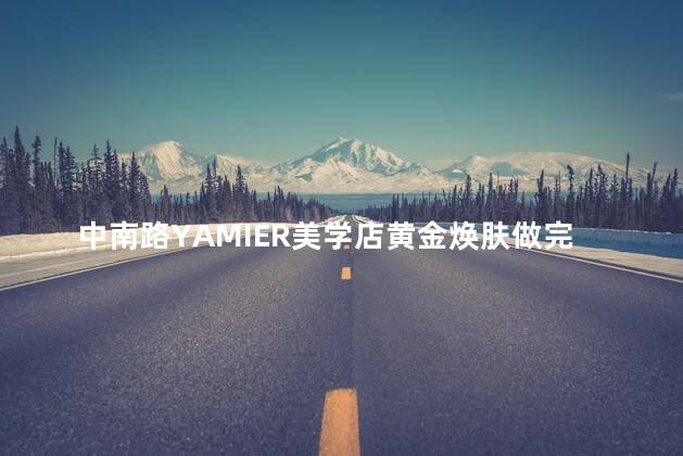 中南路YAMIER美学店黄金焕肤做完之后感觉好吗