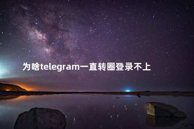 为啥telegram一直转圈登录不上去