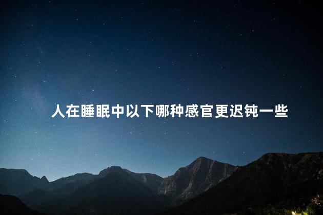 人在睡眠中以下哪种感官更迟钝一些