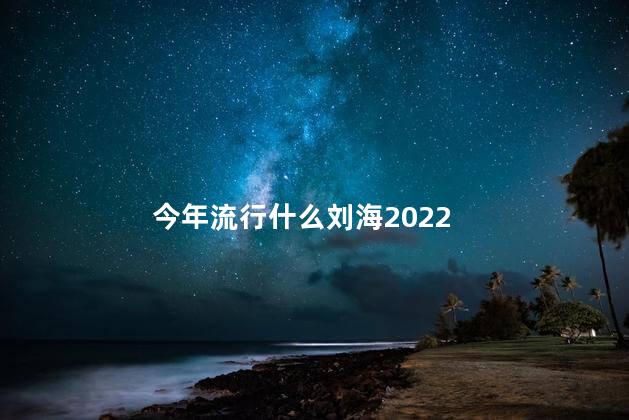 今年流行什么刘海2022