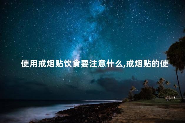 使用戒烟贴饮食要注意什么,戒烟贴的使用说明