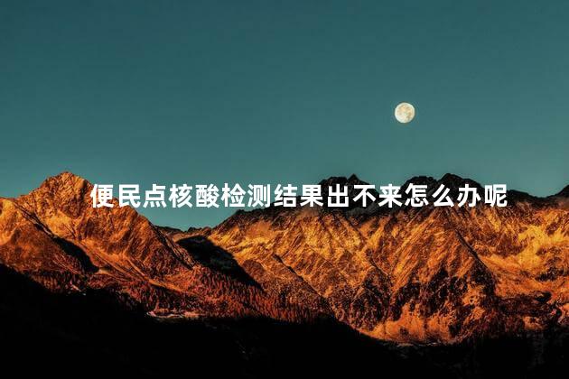 便民点核酸检测结果出不来怎么办呢