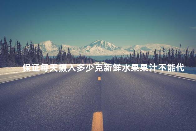 保证每天摄入多少克新鲜水果果汁不能代替鲜果