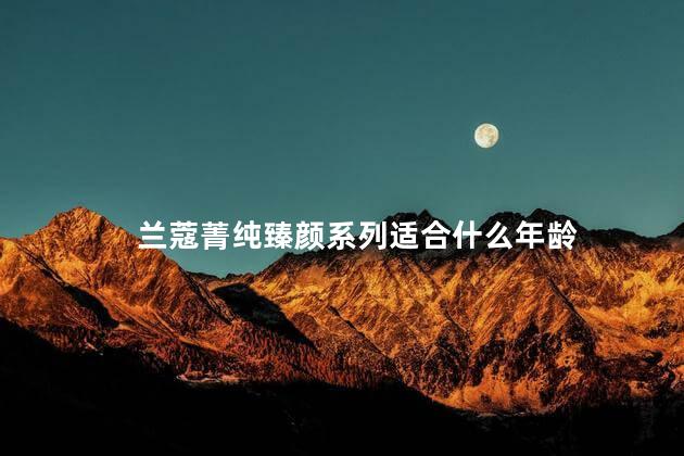 兰蔻菁纯臻颜系列适合什么年龄