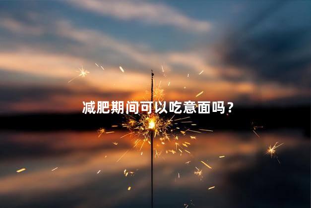 减肥期间可以吃意面吗？