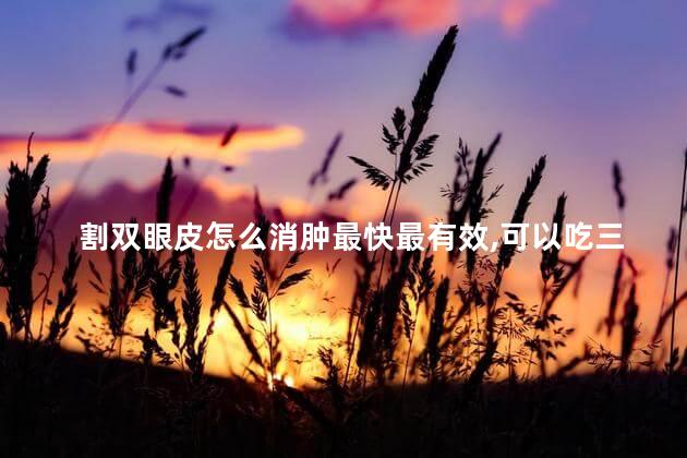 割双眼皮怎么消肿最快最有效,可以吃三七片吗