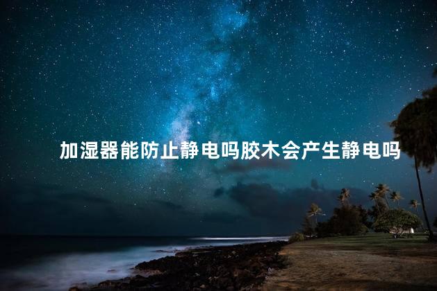 加湿器能防止静电吗胶木会产生静电吗