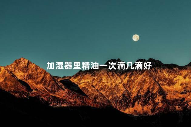 加湿器里精油一次滴几滴好