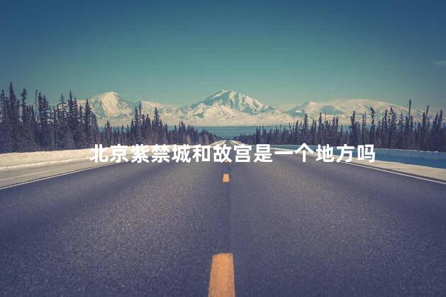 北京紫禁城和故宫是一个地方吗