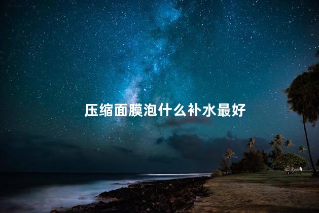 压缩面膜泡什么补水最好