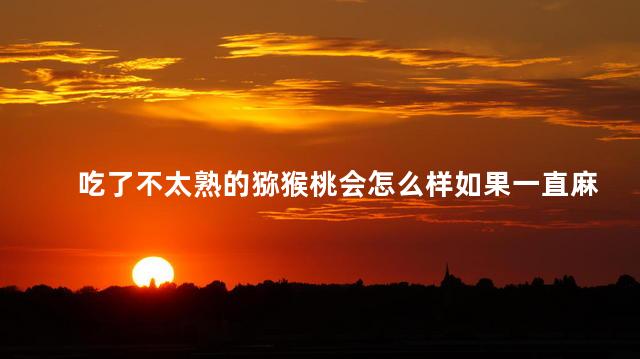 吃了不太熟的猕猴桃会怎么样如果一直麻木呢 没有熟的猕猴桃吃了会不会中毒