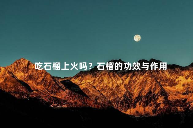 吃石榴上火吗？石榴的功效与作用